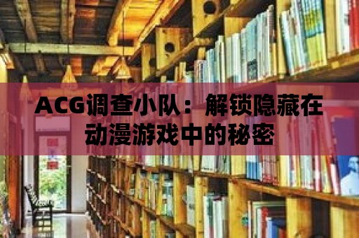 ACG調查小隊：解鎖隱藏在動漫游戲中的秘密