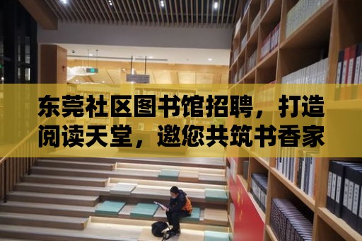 東莞社區(qū)圖書館招聘，打造閱讀天堂，邀您共筑書香家園