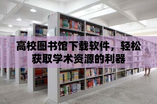 高校圖書館下載軟件，輕松獲取學術資源的利器