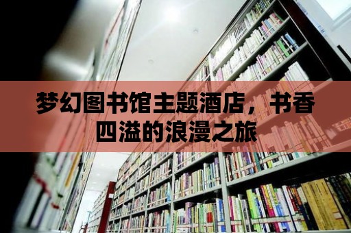 夢幻圖書館主題酒店，書香四溢的浪漫之旅