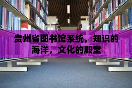 貴州省圖書館系統(tǒng)，知識的海洋，文化的殿堂