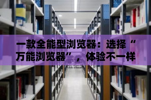 一款全能型瀏覽器：選擇“萬能瀏覽器”，體驗不一樣的上網之旅