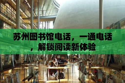 蘇州圖書館電話，一通電話，解鎖閱讀新體驗