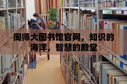 閩師大圖書館官網(wǎng)，知識的海洋，智慧的殿堂