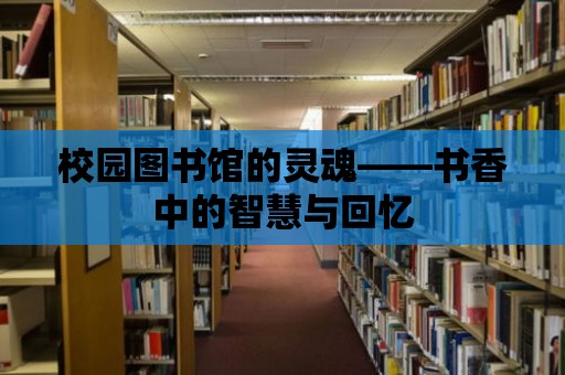 校園圖書館的靈魂——書香中的智慧與回憶