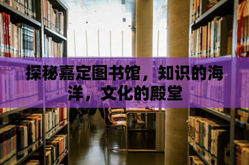 探秘嘉定圖書館，知識(shí)的海洋，文化的殿堂