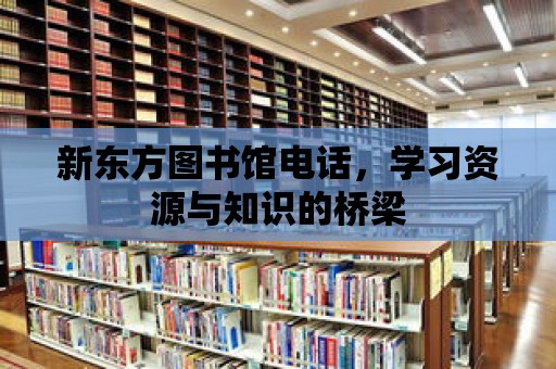 新東方圖書館電話，學習資源與知識的橋梁