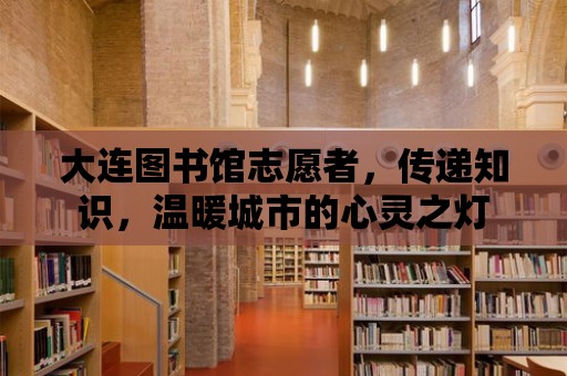 大連圖書館志愿者，傳遞知識，溫暖城市的心靈之燈