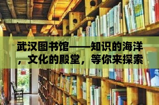 武漢圖書館——知識的海洋，文化的殿堂，等你來探索！