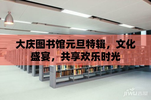 大慶圖書館元旦特輯，文化盛宴，共享歡樂時光