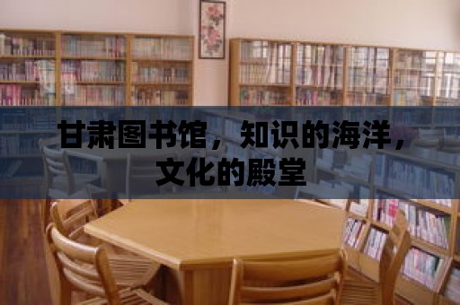 甘肅圖書館，知識的海洋，文化的殿堂