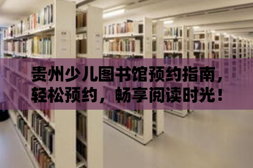 貴州少兒圖書館預(yù)約指南，輕松預(yù)約，暢享閱讀時(shí)光！