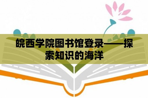 皖西學(xué)院圖書館登錄——探索知識(shí)的海洋