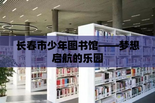 長(zhǎng)春市少年圖書館——夢(mèng)想啟航的樂園