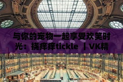 與你的寵物一起享受歡笑時光：撓癢癢tickle 丨VK精選！