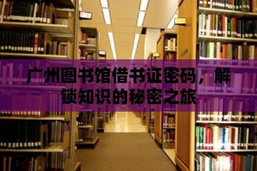 廣州圖書館借書證密碼，解鎖知識的秘密之旅