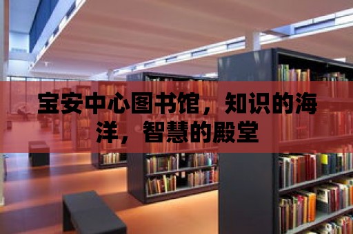 寶安中心圖書館，知識(shí)的海洋，智慧的殿堂