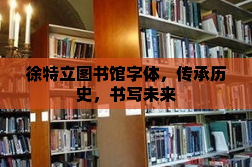 徐特立圖書館字體，傳承歷史，書寫未來