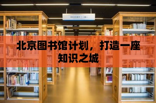 北京圖書館計(jì)劃，打造一座知識(shí)之城