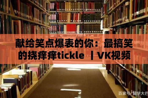 獻給笑點爆表的你：最搞笑的撓癢癢tickle 丨VK視頻大集合！