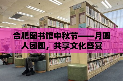 合肥圖書館中秋節——月圓人團圓，共享文化盛宴