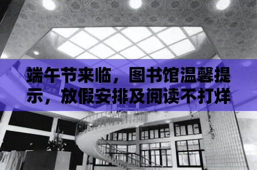 端午節(jié)來臨，圖書館溫馨提示，放假安排及閱讀不打烊