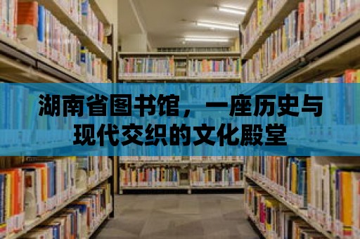 湖南省圖書館，一座歷史與現代交織的文化殿堂