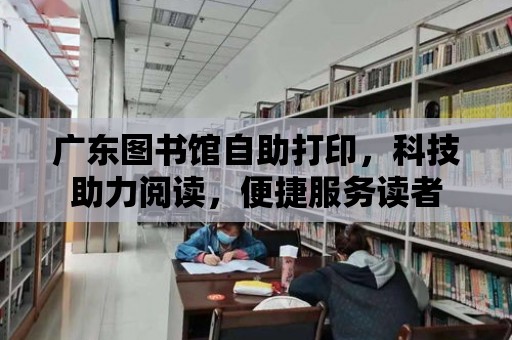 廣東圖書館自助打印，科技助力閱讀，便捷服務讀者