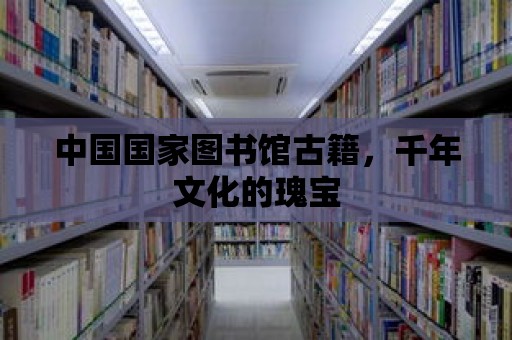 中國國家圖書館古籍，千年文化的瑰寶