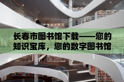 長春市圖書館下載——您的知識寶庫，您的數字圖書館