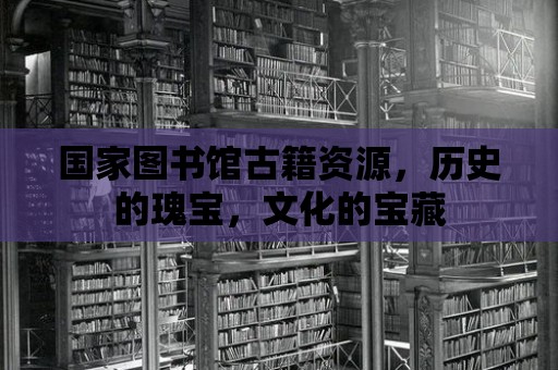 國家圖書館古籍資源，歷史的瑰寶，文化的寶藏