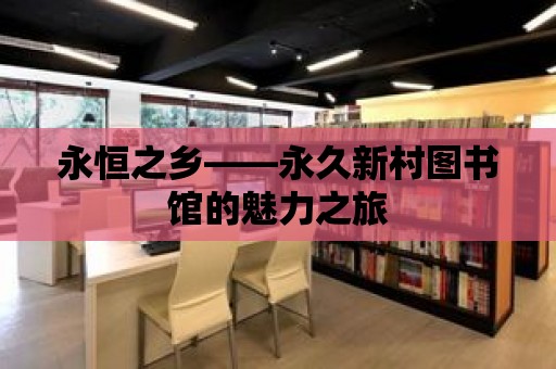 永恒之鄉(xiāng)——永久新村圖書館的魅力之旅