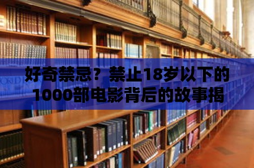 好奇禁忌？禁止18歲以下的1000部電影背后的故事揭秘！