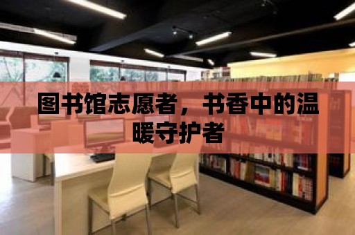 圖書館志愿者，書香中的溫暖守護者