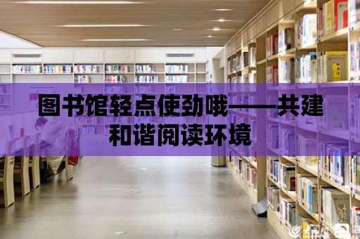 圖書館輕點使勁哦——共建和諧閱讀環境