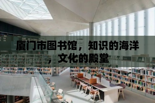 廈門市圖書館，知識的海洋，文化的殿堂