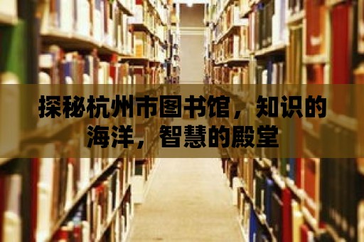 探秘杭州市圖書館，知識的海洋，智慧的殿堂