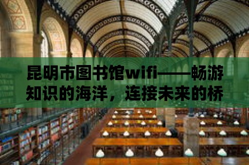 昆明市圖書館wifi——暢游知識的海洋，連接未來的橋梁