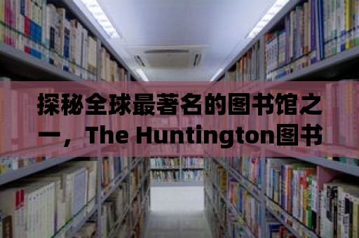 探秘全球最著名的圖書館之一，The Huntington圖書館