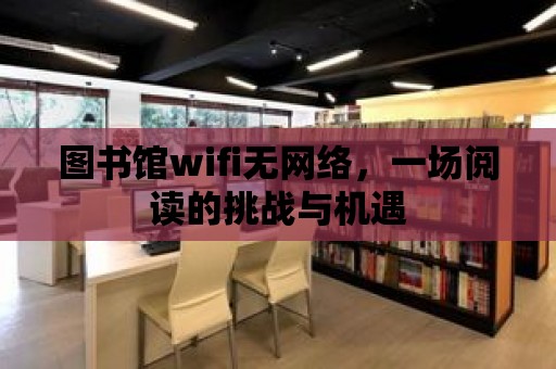 圖書館wifi無(wú)網(wǎng)絡(luò)，一場(chǎng)閱讀的挑戰(zhàn)與機(jī)遇