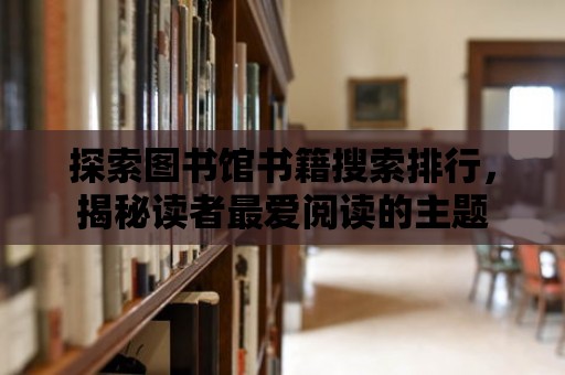 探索圖書館書籍搜索排行，揭秘讀者最愛(ài)閱讀的主題