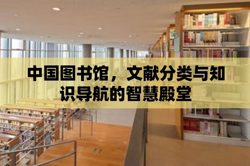 中國圖書館，文獻分類與知識導航的智慧殿堂