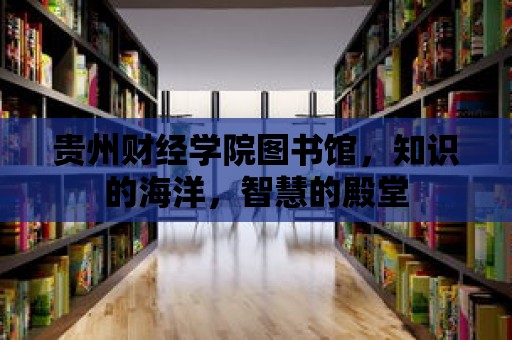 貴州財經學院圖書館，知識的海洋，智慧的殿堂