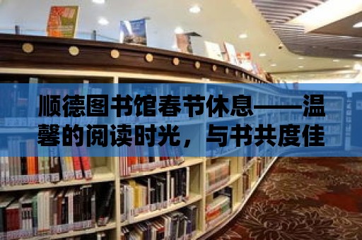 順德圖書館春節休息——溫馨的閱讀時光，與書共度佳節