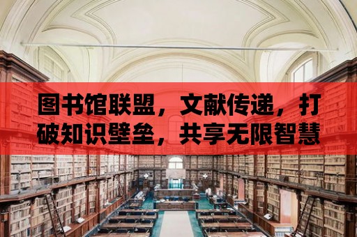 圖書館聯盟，文獻傳遞，打破知識壁壘，共享無限智慧