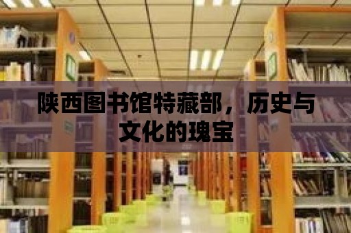 陜西圖書館特藏部，歷史與文化的瑰寶