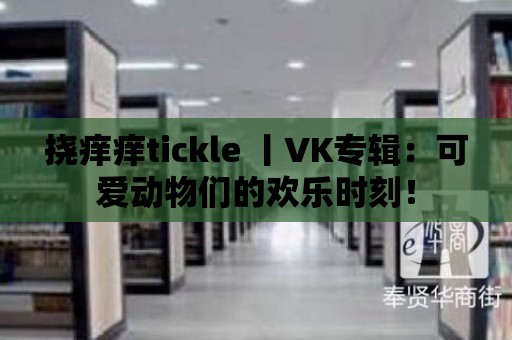 撓癢癢tickle 丨VK專輯：可愛動物們的歡樂時刻！