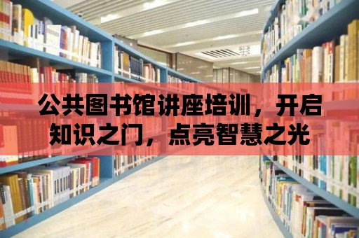 公共圖書館講座培訓(xùn)，開啟知識之門，點亮智慧之光