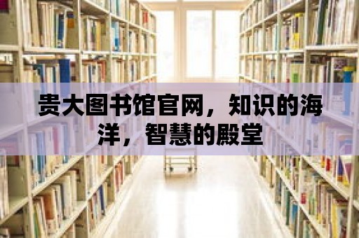 貴大圖書館官網(wǎng)，知識(shí)的海洋，智慧的殿堂