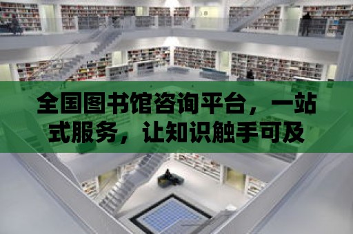 全國圖書館咨詢平臺，一站式服務，讓知識觸手可及